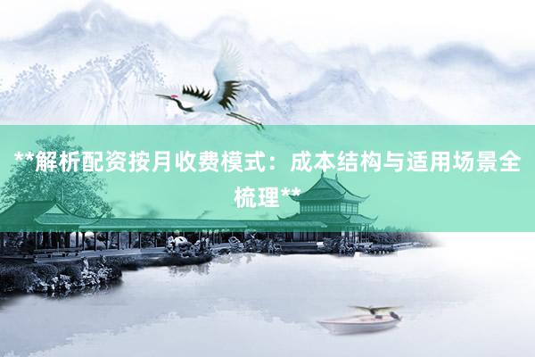 **解析配资按月收费模式：成本结构与适用场景全梳理**