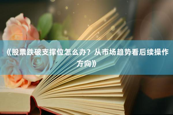 《股票跌破支撑位怎么办？从市场趋势看后续操作方向》
