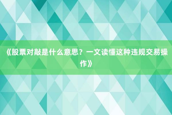 《股票对敲是什么意思？一文读懂这种违规交易操作》