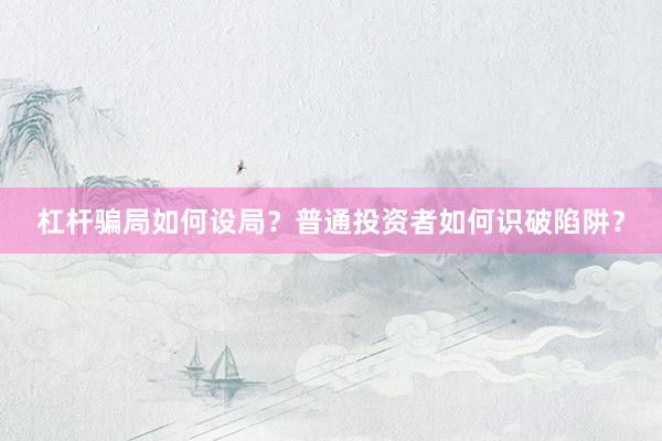 杠杆骗局如何设局？普通投资者如何识破陷阱？