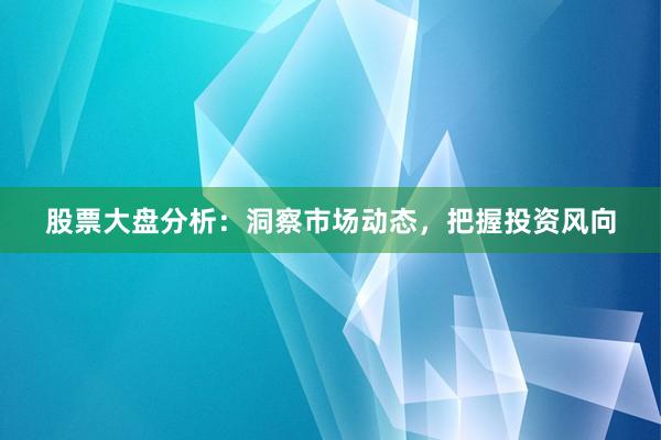 股票大盘分析：洞察市场动态，把握投资风向
