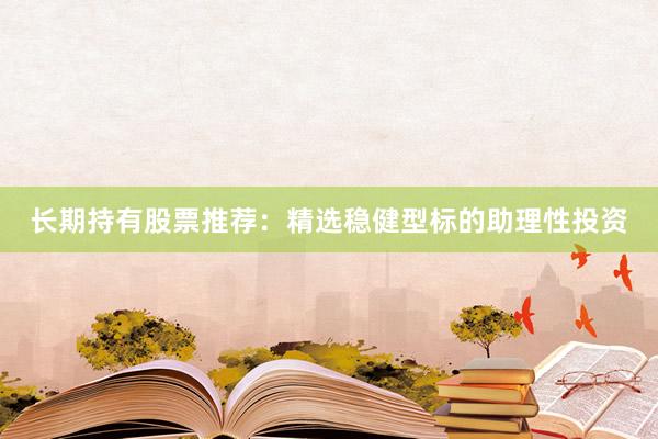 长期持有股票推荐：精选稳健型标的助理性投资