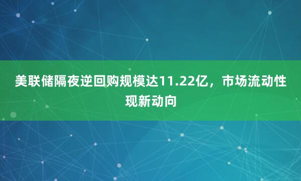 美联储隔夜逆回购规模达11.22亿，市场流动性现新动向