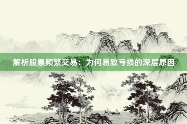 解析股票频繁交易：为何易致亏损的深层原因
