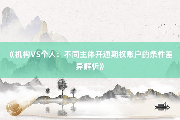 《机构VS个人：不同主体开通期权账户的条件差异解析》