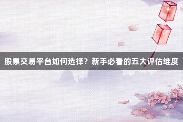 股票交易平台如何选择？新手必看的五大评估维度