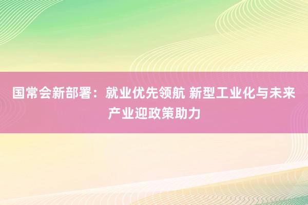 国常会新部署：就业优先领航 新型工业化与未来产业迎政策助力