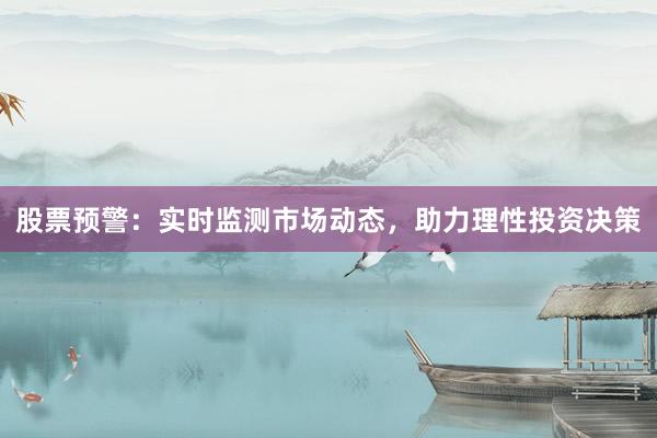 股票预警：实时监测市场动态，助力理性投资决策