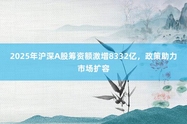 2025年沪深A股筹资额激增8332亿，政策助力市场扩容