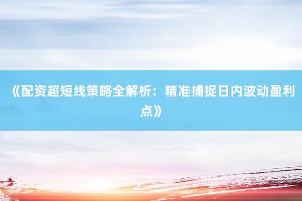 《配资超短线策略全解析：精准捕捉日内波动盈利点》