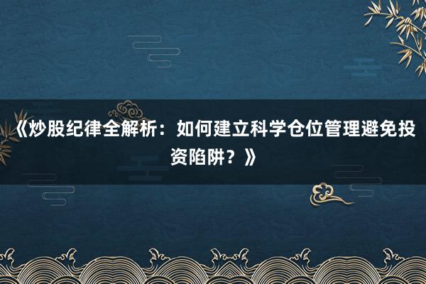 《炒股纪律全解析：如何建立科学仓位管理避免投资陷阱？》