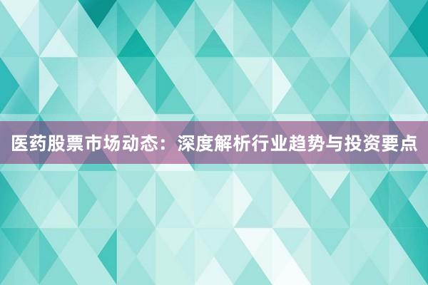 医药股票市场动态：深度解析行业趋势与投资要点