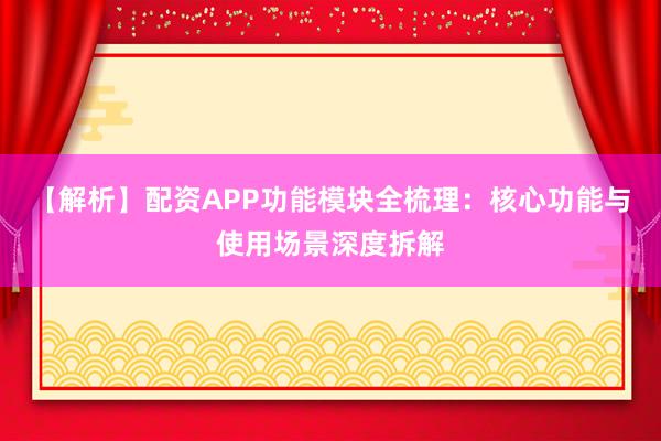 【解析】配资APP功能模块全梳理:核心功能与使用场景深度拆解