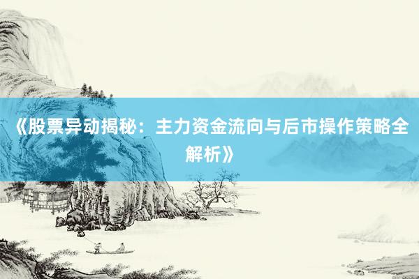 《股票异动揭秘：主力资金流向与后市操作策略全解析》