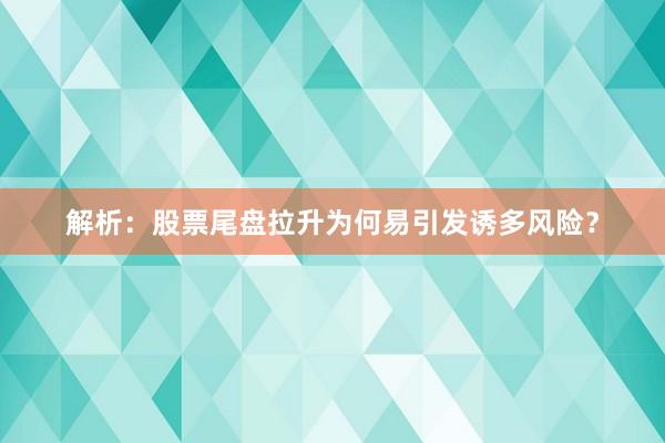 解析：股票尾盘拉升为何易引发诱多风险？