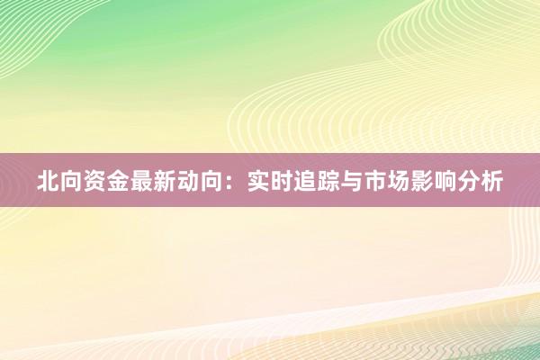 北向资金最新动向：实时追踪与市场影响分析