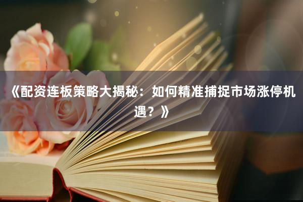 《配资连板策略大揭秘:如何精准捕捉市场涨停机遇?》