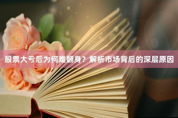股票大亏后为何难翻身？解析市场背后的深层原因