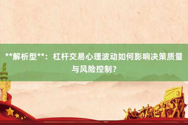 **解析型**：杠杆交易心理波动如何影响决策质量与风险控制？