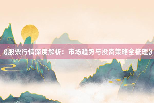 《股票行情深度解析：市场趋势与投资策略全梳理》