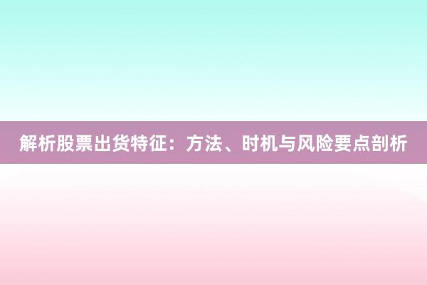 解析股票出货特征：方法、时机与风险要点剖析