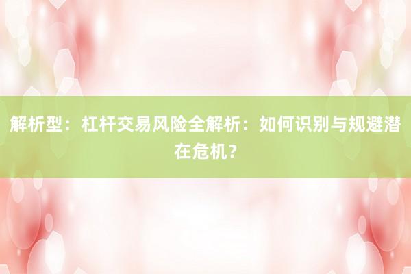 解析型：杠杆交易风险全解析：如何识别与规避潜在危机？