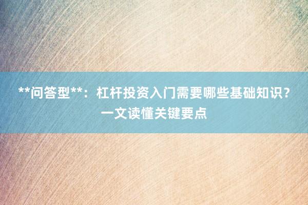 **问答型**：杠杆投资入门需要哪些基础知识？一文读懂关键要点