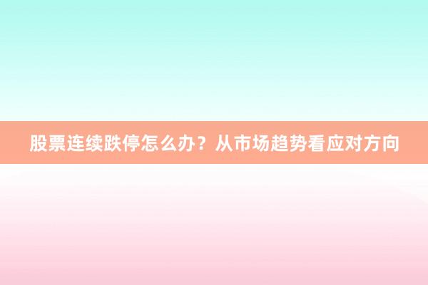 股票连续跌停怎么办？从市场趋势看应对方向
