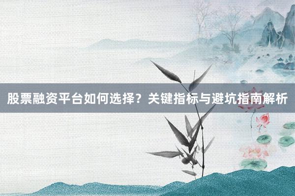 股票融资平台如何选择？关键指标与避坑指南解析