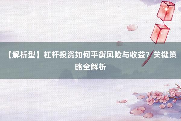 【解析型】杠杆投资如何平衡风险与收益？关键策略全解析