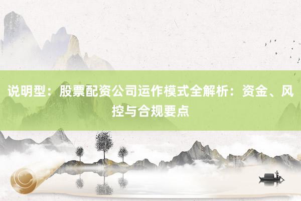 说明型:股票配资公司运作模式全解析:资金、风控与合规要点