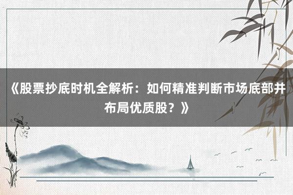 《股票抄底时机全解析:如何精准判断市场底部并布局优质股?》