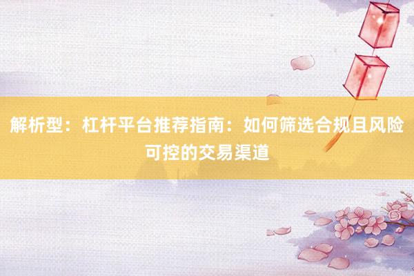 解析型：杠杆平台推荐指南：如何筛选合规且风险可控的交易渠道