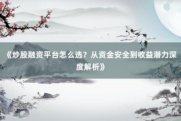 《炒股融资平台怎么选？从资金安全到收益潜力深度解析》
