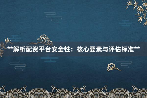 **解析配资平台安全性：核心要素与评估标准**
