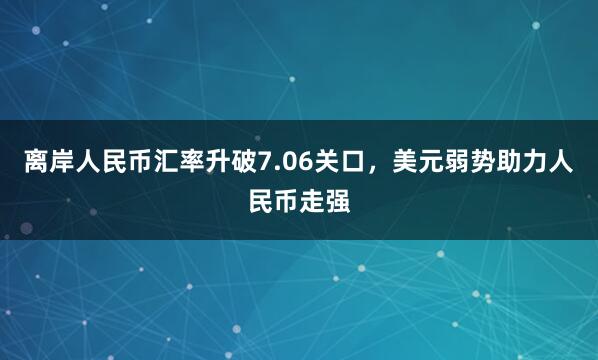 离岸人民币汇率升破7.06关口，美元弱势助力人民币走强