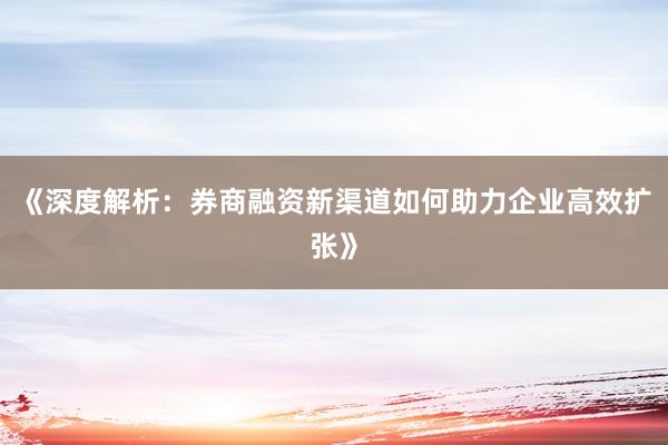 《深度解析：券商融资新渠道如何助力企业高效扩张》