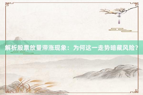 解析股票放量滞涨现象：为何这一走势暗藏风险？
