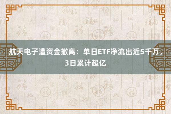 航天电子遭资金撤离:单日ETF净流出近5千万,3日累计超亿
