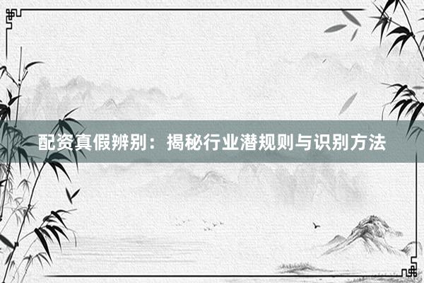 配资真假辨别：揭秘行业潜规则与识别方法