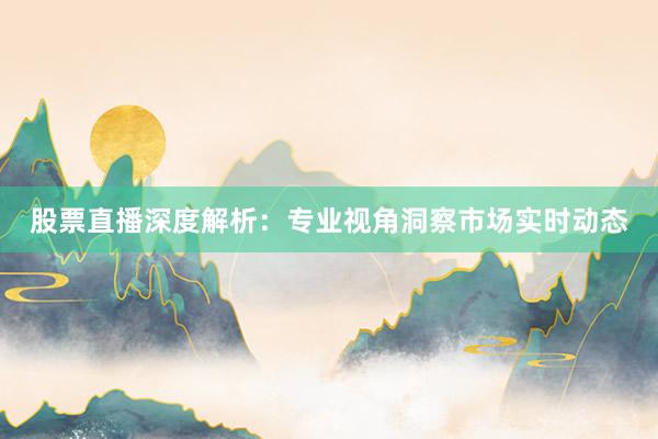 股票直播深度解析:专业视角洞察市场实时动态