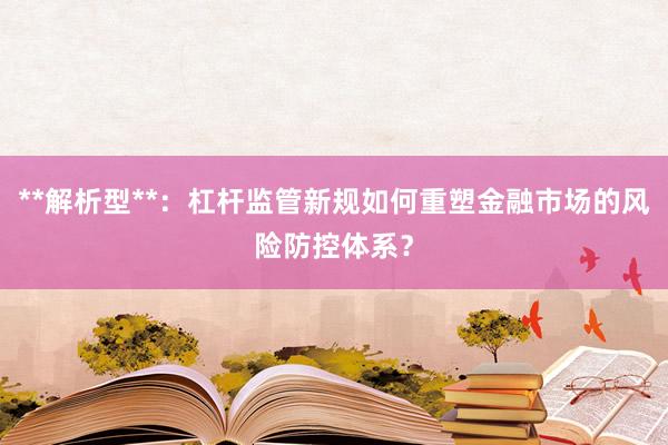 **解析型**：杠杆监管新规如何重塑金融市场的风险防控体系？